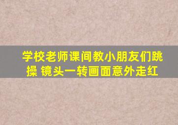 学校老师课间教小朋友们跳操 镜头一转画面意外走红